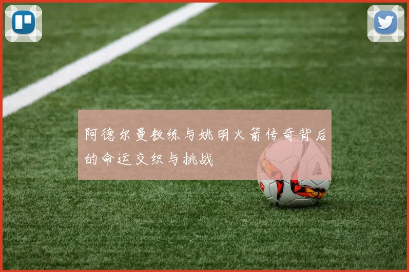 阿德尔曼教练与姚明火箭传奇背后的命运交织与挑战