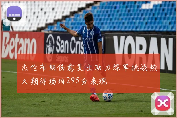 杰伦布朗伤愈复出助力绿军挑战热火期待场均295分表现