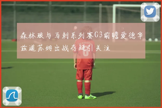 森林狼与马刺系列赛G3前瞻爱德华兹道苏姆出战存疑引关注
