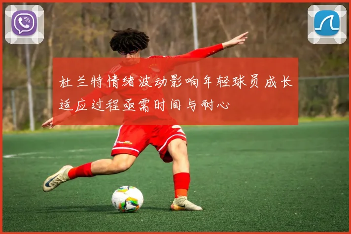 杜兰特情绪波动影响年轻球员成长适应过程亟需时间与耐心