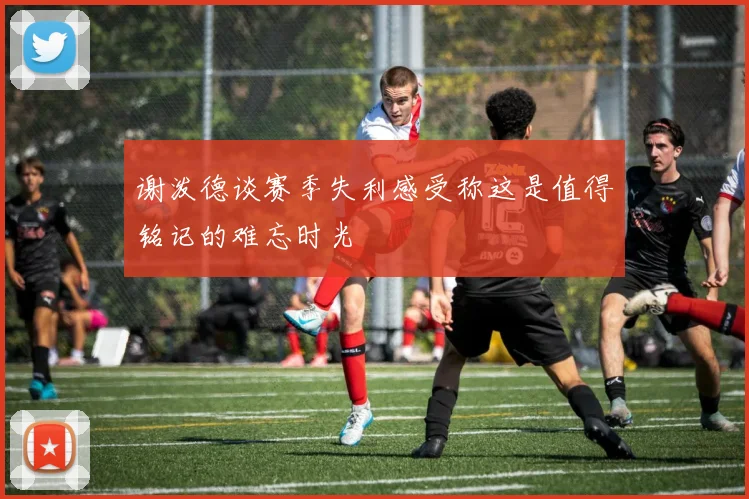谢泼德谈赛季失利感受称这是值得铭记的难忘时光