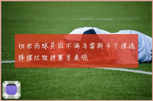 切尔西球员因不满马雷斯卡下课选择摆烂毁掉赛季表现