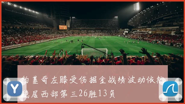 约基奇左膝受伤掘金战绩波动依然稳居西部第三26胜13负