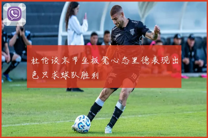杜伦谈末节坐板凳心态里德表现出色只求球队胜利