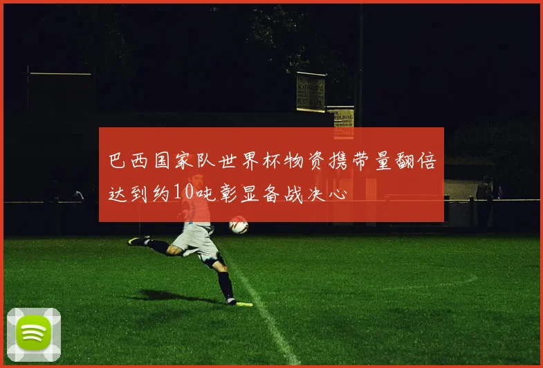 巴西国家队世界杯物资携带量翻倍达到约10吨彰显备战决心