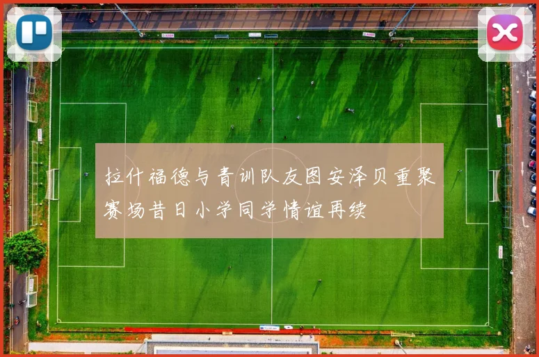 拉什福德与青训队友图安泽贝重聚赛场昔日小学同学情谊再续