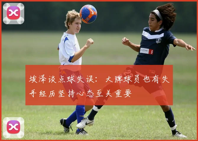 埃泽谈点球失误：大牌球员也有失手经历坚持心态至关重要