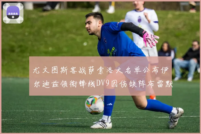 尤文图斯客战萨索洛大名单公布伊尔迪兹领衔锋线DV9因伤缺阵布雷默在列