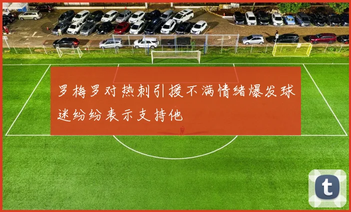 罗梅罗对热刺引援不满情绪爆发球迷纷纷表示支持他