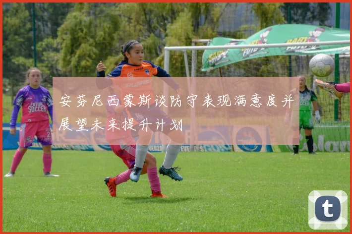 安芬尼西蒙斯谈防守表现满意度并展望未来提升计划