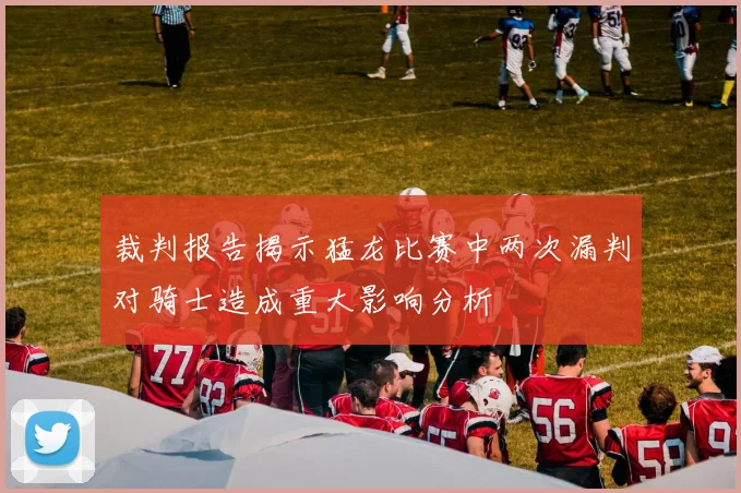 裁判报告揭示猛龙比赛中两次漏判对骑士造成重大影响分析