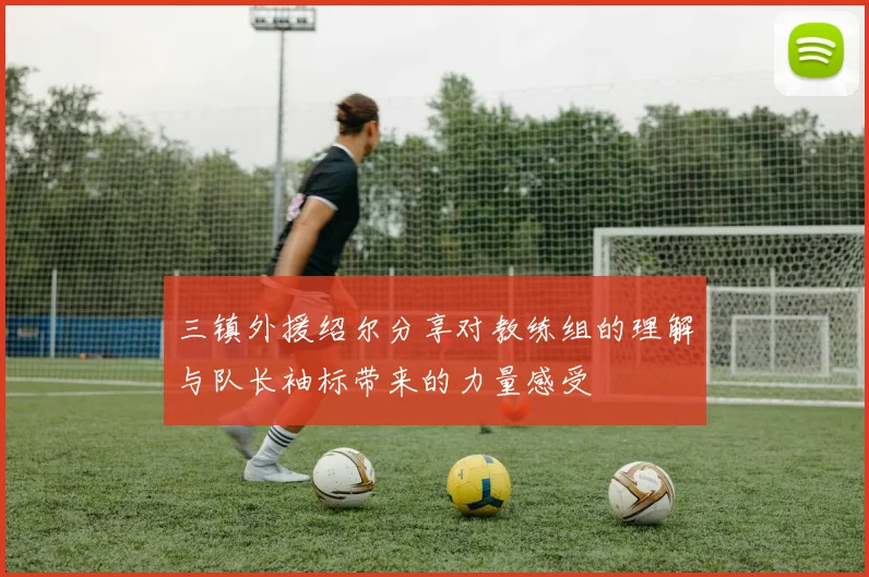 三镇外援绍尔分享对教练组的理解与队长袖标带来的力量感受
